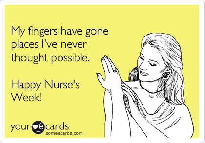 
My fingers have gone 
places I've never 
thought possible.

Happy Nurse's
Week!  