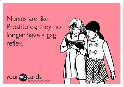 
Nurses are like 
Prostitutes; they no 
longer have a gag
reflex.