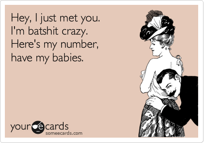 Hey, I just met you.
I'm batshit crazy.
Here's my number,
have my babies.