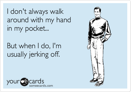 I don't always walk 
around with my hand 
in my pocket...

But when I do, I'm 
usually jerking off.