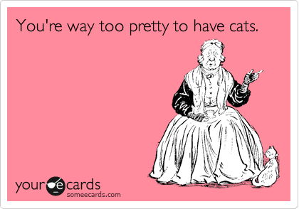You're way too pretty to have cats.