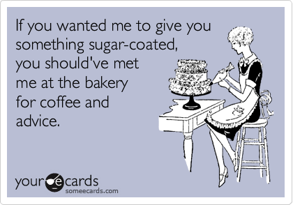 If you wanted me to give you
something sugar-coated, 
you should've met
me at the bakery
for coffee and 
advice.