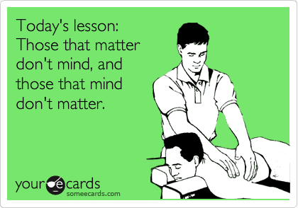Today's lesson:   
Those that matter                     don't mind, and
those that mind
don't matter.