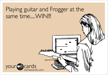 Playing guitar and Frogger at the same time.....WIN!!!