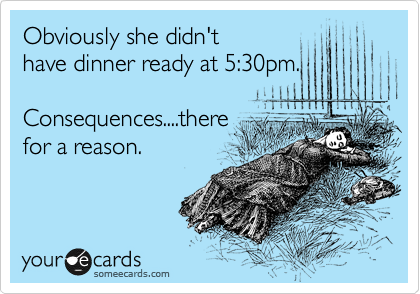 Obviously she didn't
have dinner ready at 5:30pm.

Consequences....there
for a reason.
