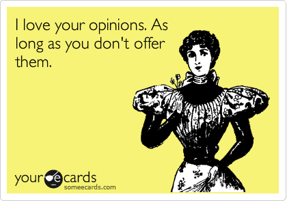 I love your opinions. As
long as you don't offer
them.