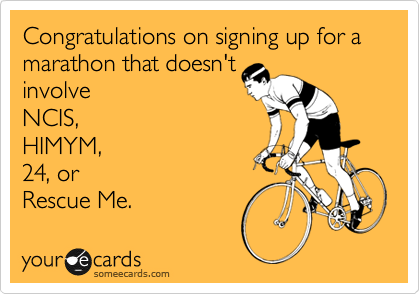 Congratulations on signing up for a marathon that doesn't 
involve
NCIS, 
HIMYM, 
24, or
Rescue Me. 