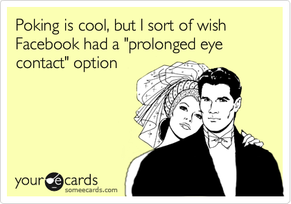 Poking is cool, but I sort of wish Facebook had a "prolonged eye contact" option