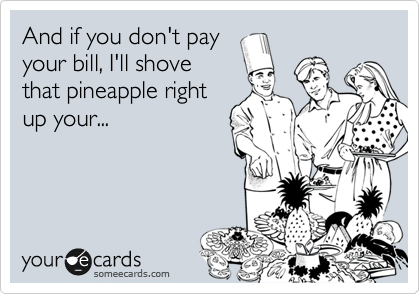 And if you don't pay
your bill, I'll shove
that pineapple right
up your...