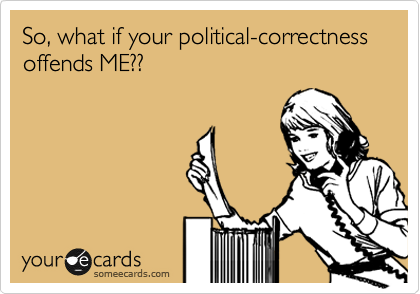 So, what if your political-correctness offends ME??