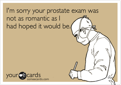 I'm sorry your prostate exam was not as romantic as I
had hoped it would be.