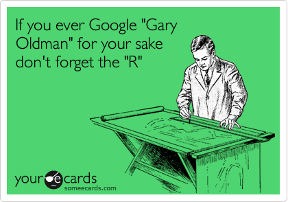 If you ever Google "Gary
Oldman" for your sake
don't forget the "R"