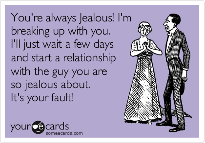 You're always Jealous! I'm 
breaking up with you.
I'll just wait a few days
and start a relationship
with the guy you are
so jealous about.
It's your fault!
