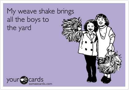 My weave shake brings
all the boys to
the yard