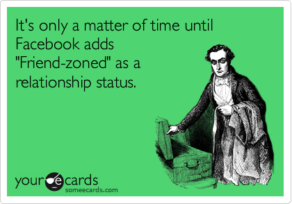 It's only a matter of time until Facebook adds
"Friend-zoned" as a
relationship status.
