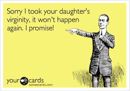 Sorry I took your daughter's
virginity, it won't happen
again. I promise!