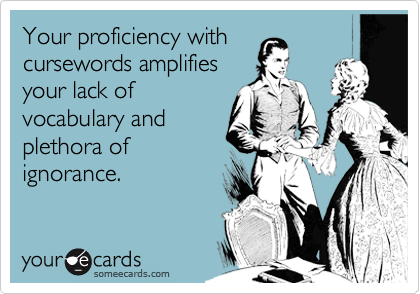 Your proficiency with
cursewords amplifies
your lack of
vocabulary and
plethora of
ignorance.