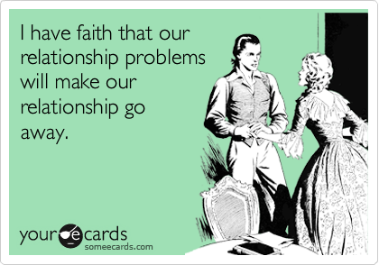 I have faith that our
relationship problems
will make our
relationship go
away.