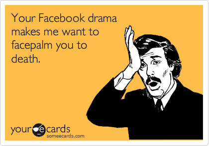 Your Facebook drama
makes me want to
facepalm you to
death.