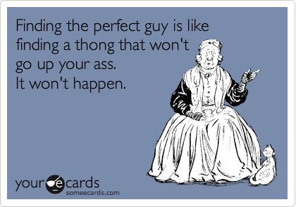 Finding the perfect guy is like
finding a thong that won't
go up your ass.
It won't happen.