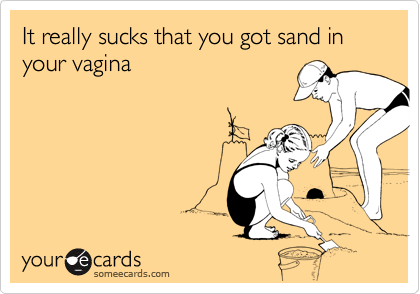 It really sucks that you got sand in your vagina
