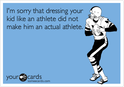 I'm sorry that dressing your
kid like an athlete did not
make him an actual athlete.