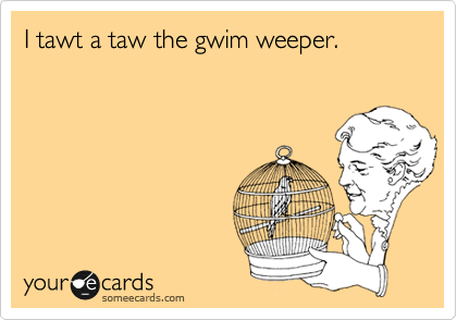 I tawt a taw the gwim weeper.