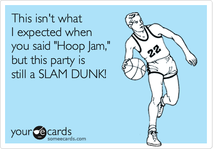 This isn't what 
I expected when 
you said "Hoop Jam," 
but this party is 
still a SLAM DUNK!  
