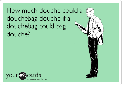 How much douche could a
douchebag douche if a
douchebag could bag
douche?