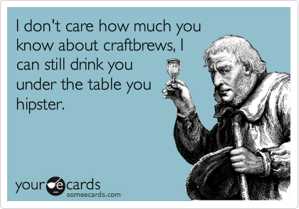I don't care how much you
know about craftbrews, I
can still drink you
under the table you
hipster. 