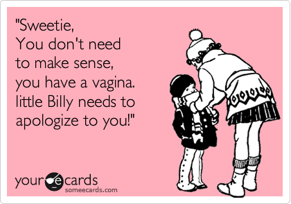 "Sweetie,  
You don't need
to make sense, 
you have a vagina.
little Billy needs to
apologize to you!"
