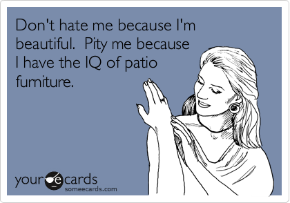 Don't hate me because I'm beautiful.  Pity me because
I have the IQ of patio
furniture.  