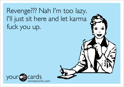 Revenge??? Nah I'm too lazy.
I'll just sit here and let karma
fuck you up.