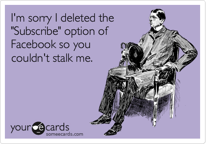 I'm sorry I deleted the
"Subscribe" option of
Facebook so you
couldn't stalk me. 