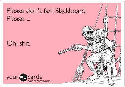 Please don't fart Blackbeard.
Please..... 


Oh, shit. 