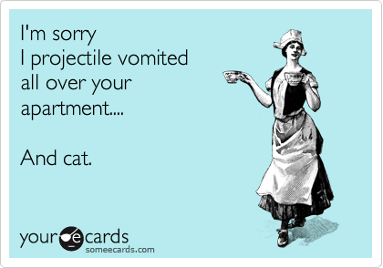 I'm sorry 
I projectile vomited 
all over your
apartment....

And cat.