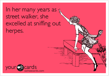 In her many years as
street walker, she
excelled at sniffing out
herpes.