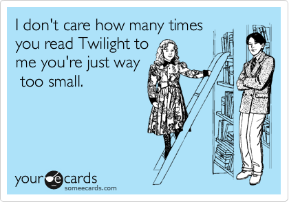 I don't care how many times
you read Twilight to
me you're just way
 too small.