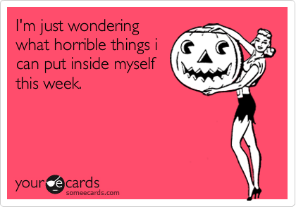 I'm just wondering
what horrible things i
can put inside myself
this week.