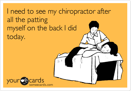 I need to see my chiropractor after all the patting
myself on the back I did
today.