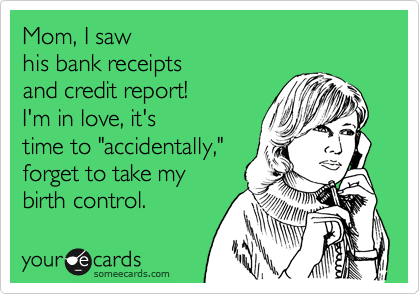 Mom, I saw
his bank receipts
and credit report! 
I'm in love, it's
time to "accidentally,"
forget to take my
birth control. 