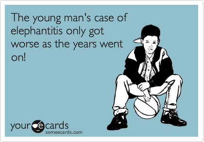 The young man's case of
elephantitis only got
worse as the years went
on!
