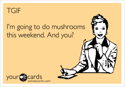 TGIF 

I'm going to do mushrooms
this weekend. And you?