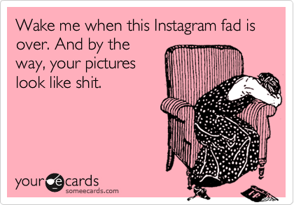 Wake me when this Instagram fad is over. And by the
way, your pictures
look like shit. 
