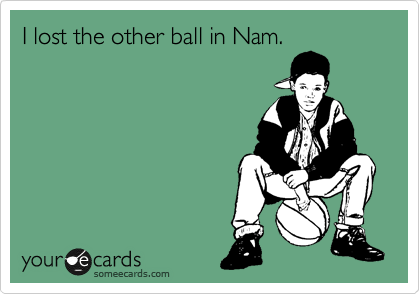 I lost the other ball in Nam. 