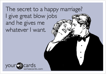 The secret to a happy marriage?
I give great blow jobs
and he gives me
whatever I want. 