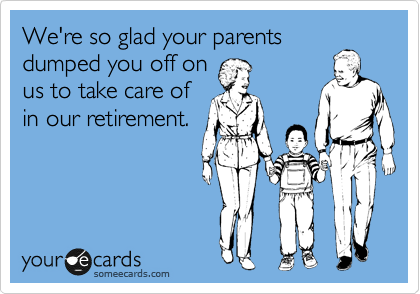 We're so glad your parents
dumped you off on
us to take care of
in our retirement.