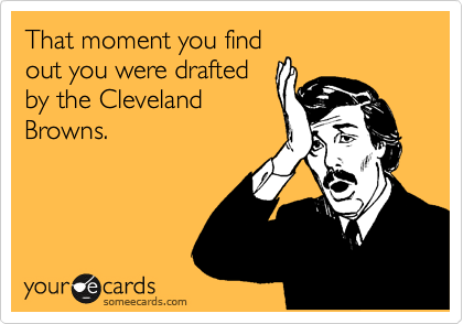 That moment you find
out you were drafted
by the Cleveland
Browns.