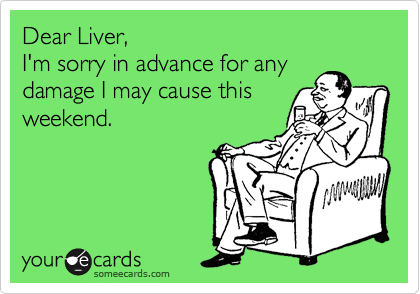 Dear Liver,
I'm sorry in advance for any
damage I may cause this
weekend.