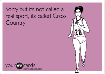 Sorry but its not called a
real sport, its called Cross
Country!